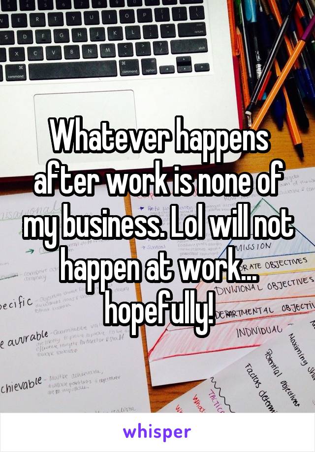 Whatever happens after work is none of my business. Lol will not happen at work... hopefully!