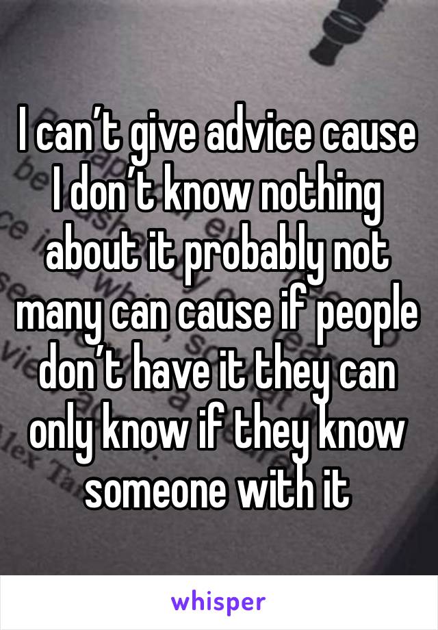 I can’t give advice cause I don’t know nothing about it probably not many can cause if people don’t have it they can only know if they know someone with it 