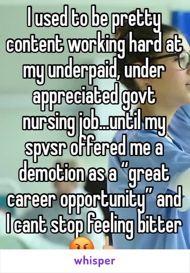 I used to be pretty content working hard at my underpaid, under appreciated govt nursing job…until my spvsr offered me a demotion as a “great career opportunity” and I cant stop feeling bitter 🤬🖕🏼