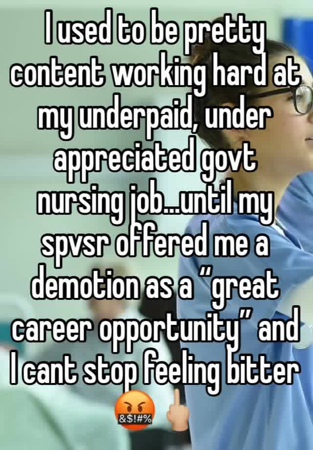 I used to be pretty content working hard at my underpaid, under appreciated govt nursing job…until my spvsr offered me a demotion as a “great career opportunity” and I cant stop feeling bitter 🤬🖕🏼