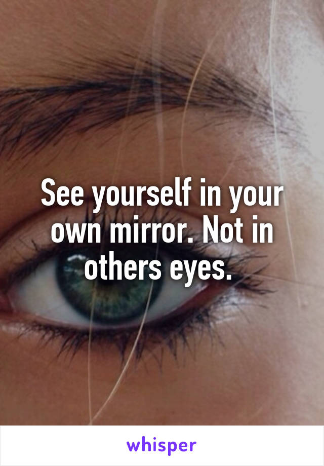 See yourself in your own mirror. Not in others eyes. 