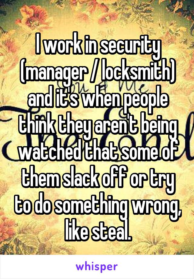 I work in security (manager / locksmith) and it's when people think they aren't being watched that some of them slack off or try to do something wrong, like steal.