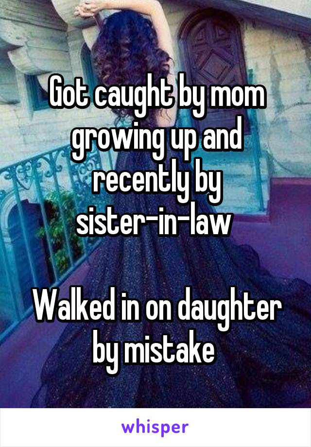 Got caught by mom growing up and recently by sister-in-law 

Walked in on daughter by mistake 