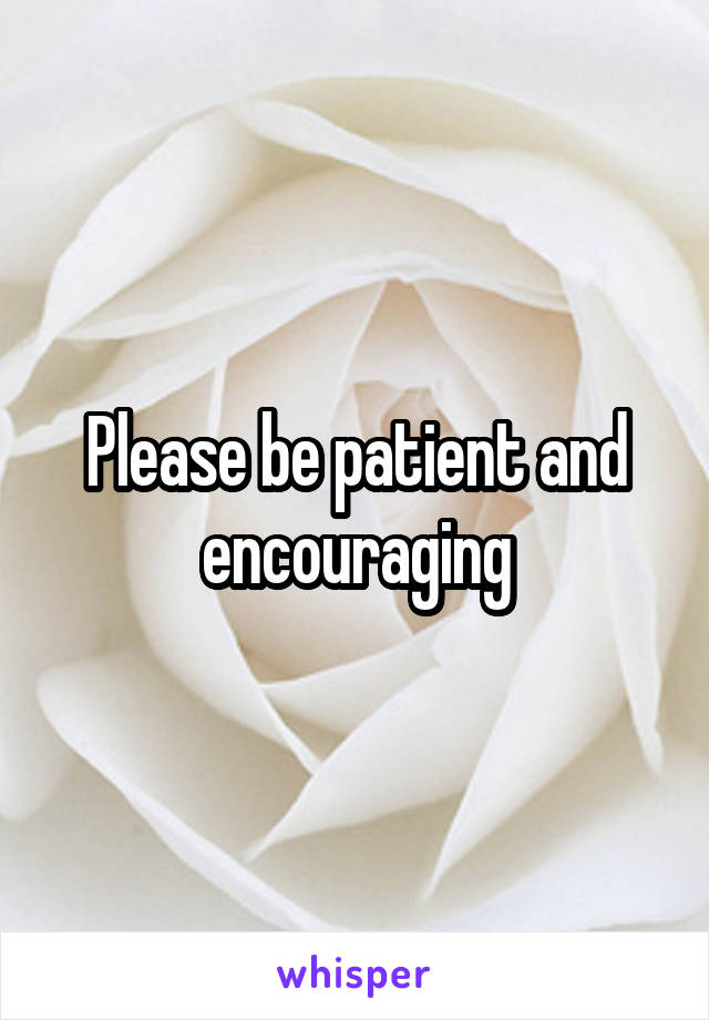 Please be patient and encouraging