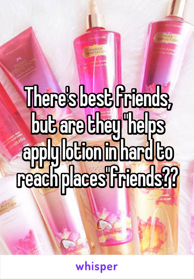 There's best friends, but are they "helps apply lotion in hard to reach places"friends??