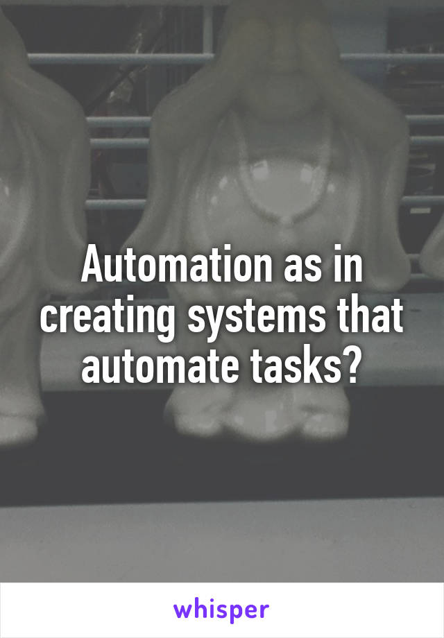 Automation as in creating systems that automate tasks?