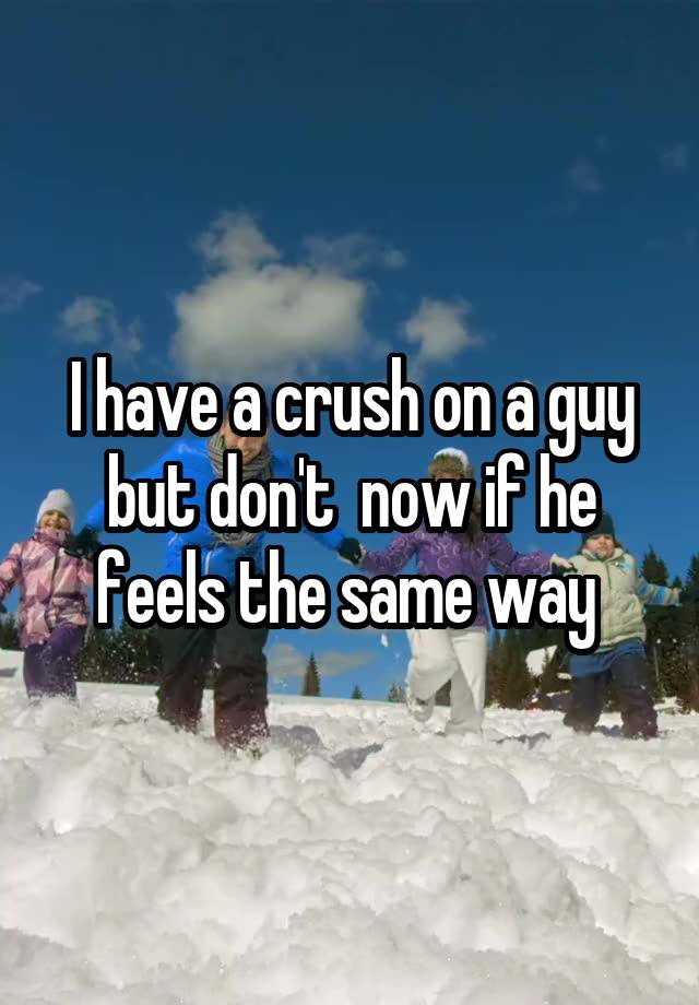 I have a crush on a guy but don't  now if he feels the same way 