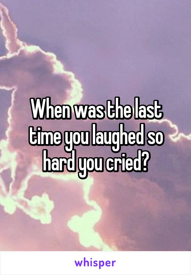 When was the last time you laughed so hard you cried?