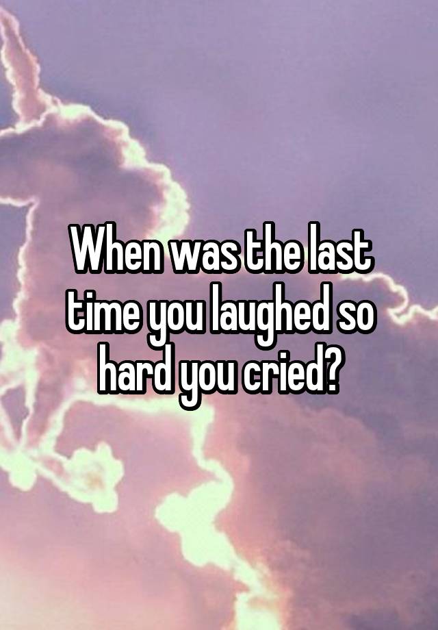 When was the last time you laughed so hard you cried?