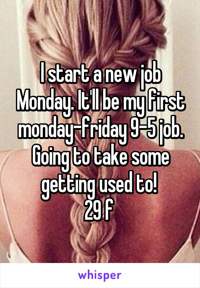 I start a new job Monday. It'll be my first monday-friday 9-5 job. Going to take some getting used to! 
29 f 