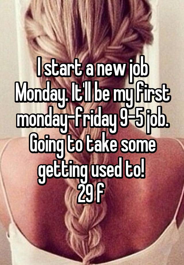 I start a new job Monday. It'll be my first monday-friday 9-5 job. Going to take some getting used to! 
29 f 