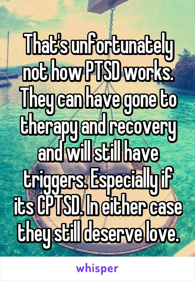 That's unfortunately not how PTSD works. They can have gone to therapy and recovery and will still have triggers. Especially if its CPTSD. In either case they still deserve love.