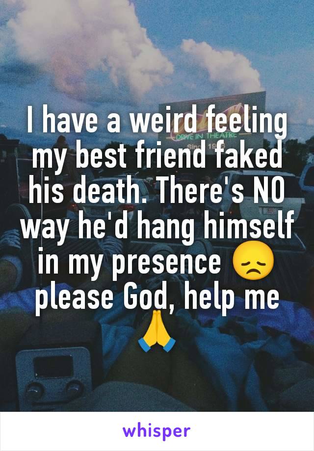 I have a weird feeling my best friend faked his death. There's NO way he'd hang himself in my presence 😞 please God, help me 🙏