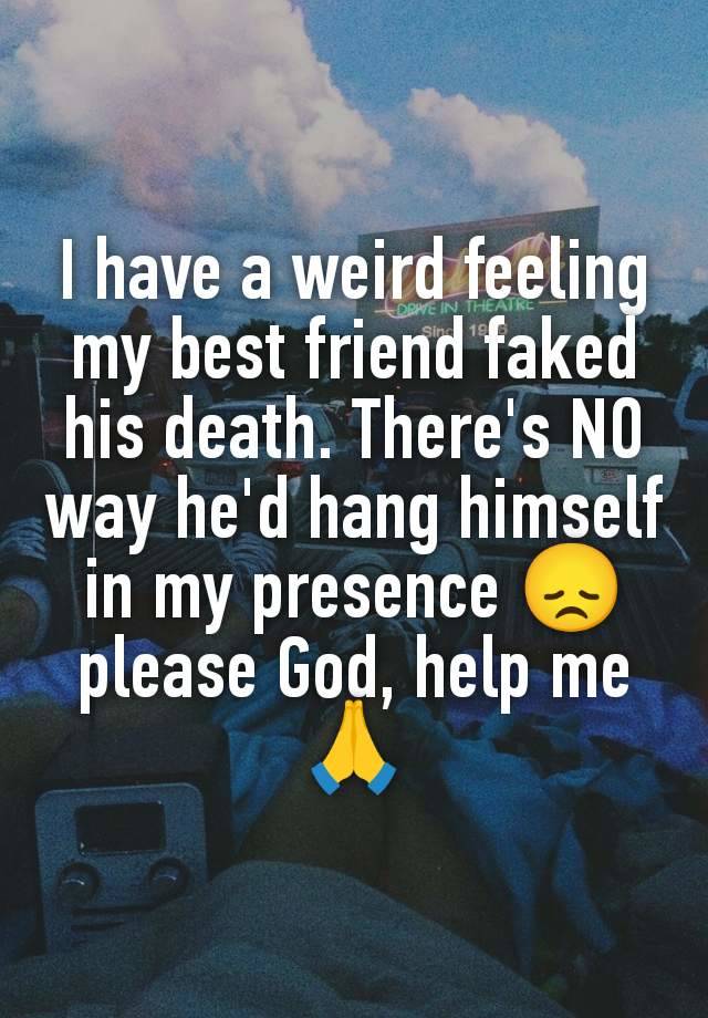 I have a weird feeling my best friend faked his death. There's NO way he'd hang himself in my presence 😞 please God, help me 🙏