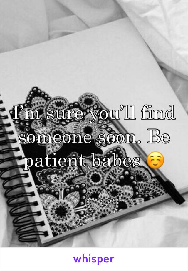 I’m sure you’ll find someone soon. Be patient babes ☺️