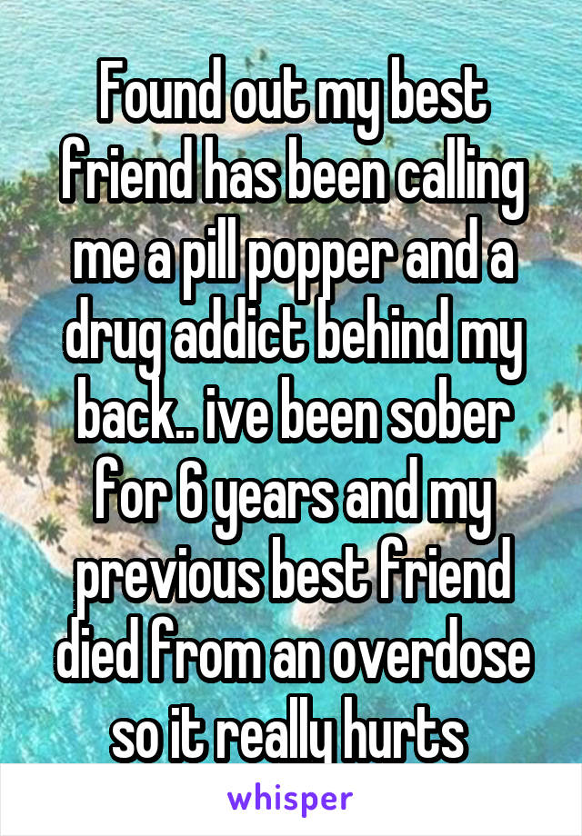 Found out my best friend has been calling me a pill popper and a drug addict behind my back.. ive been sober for 6 years and my previous best friend died from an overdose so it really hurts 