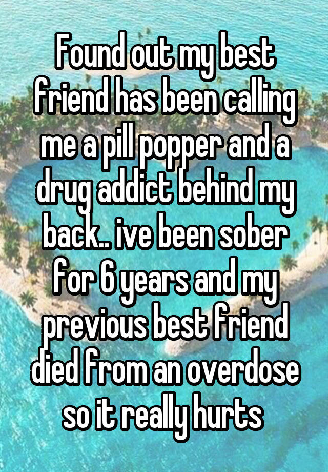 Found out my best friend has been calling me a pill popper and a drug addict behind my back.. ive been sober for 6 years and my previous best friend died from an overdose so it really hurts 