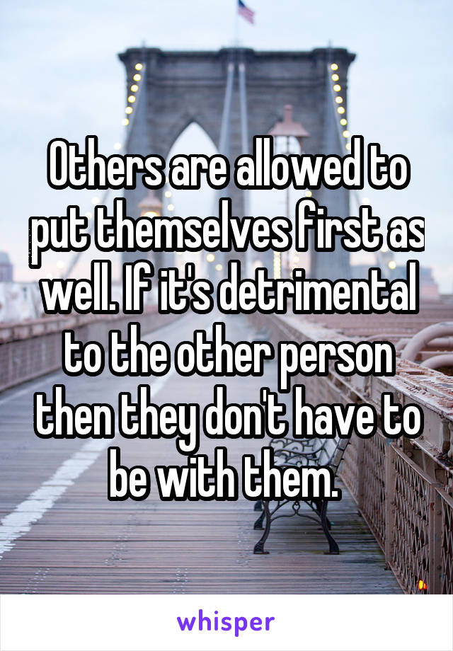 Others are allowed to put themselves first as well. If it's detrimental to the other person then they don't have to be with them. 