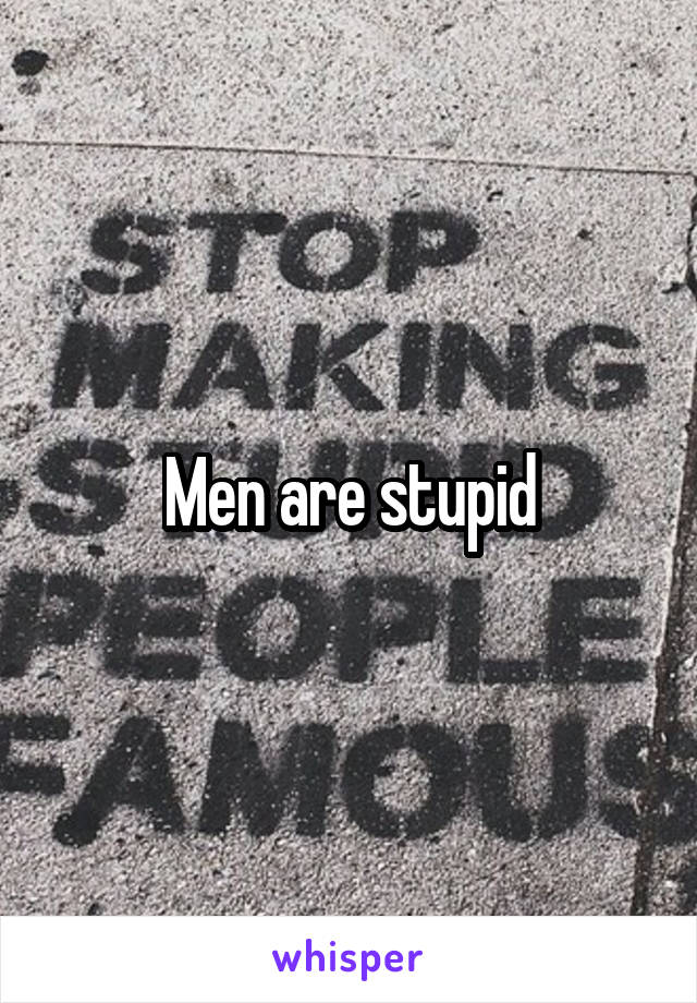 Men are stupid