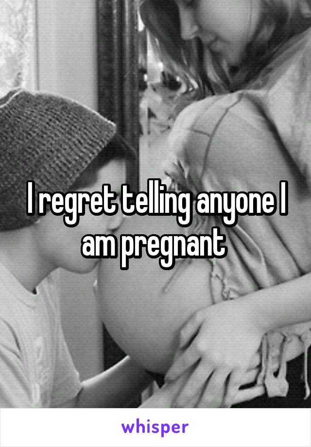 I regret telling anyone I am pregnant 