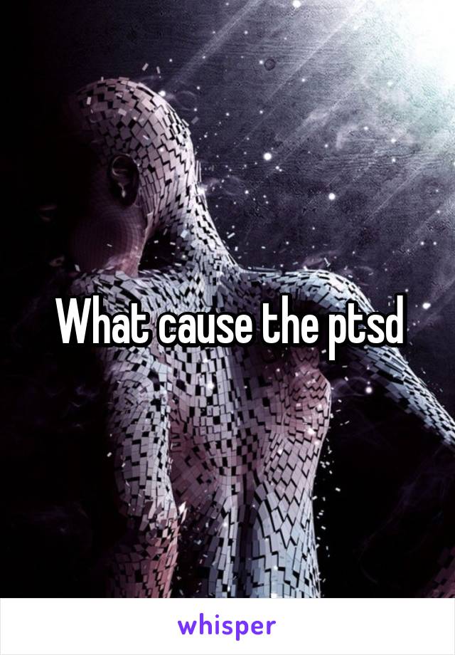 What cause the ptsd