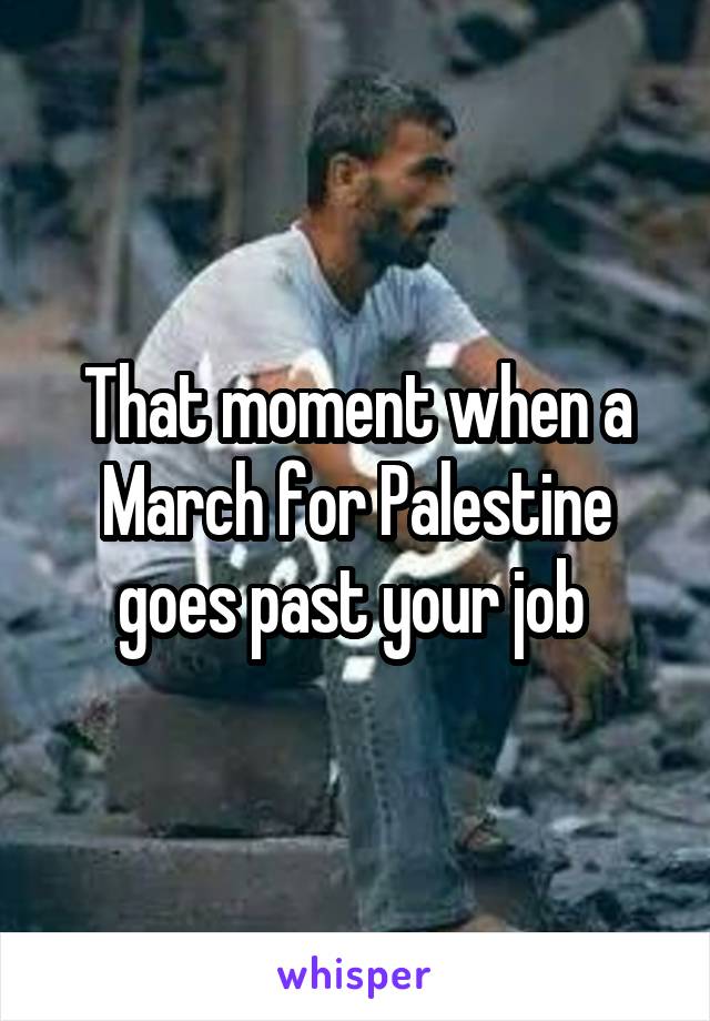 That moment when a March for Palestine goes past your job 