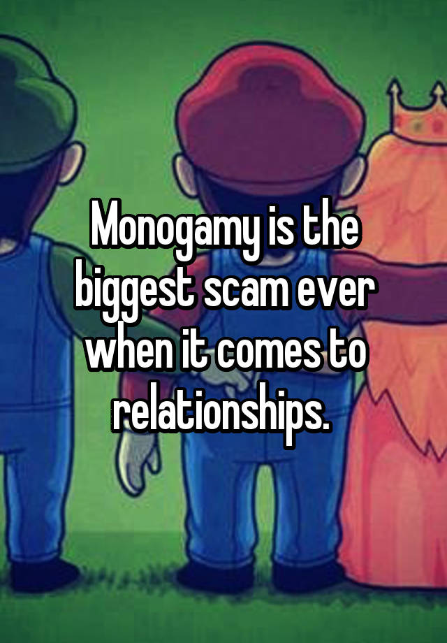 Monogamy is the biggest scam ever when it comes to relationships. 