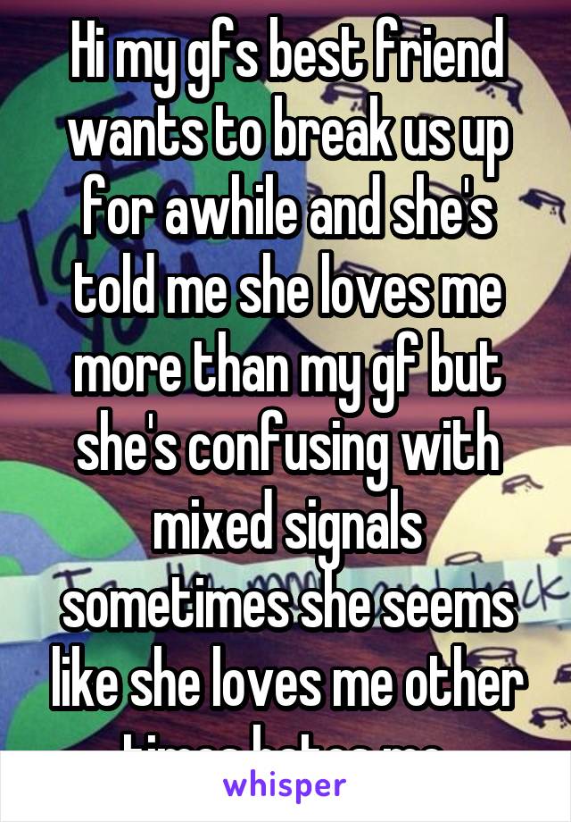 Hi my gfs best friend wants to break us up for awhile and she's told me she loves me more than my gf but she's confusing with mixed signals sometimes she seems like she loves me other times hates me.