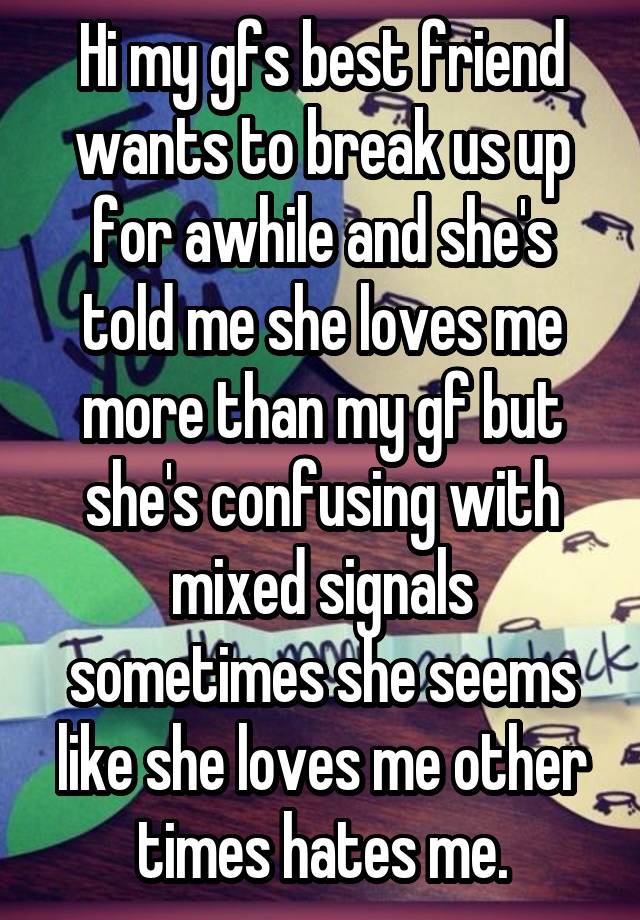 Hi my gfs best friend wants to break us up for awhile and she's told me she loves me more than my gf but she's confusing with mixed signals sometimes she seems like she loves me other times hates me.