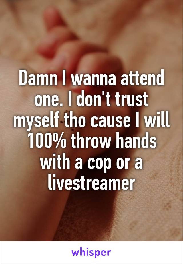 Damn I wanna attend one. I don't trust myself tho cause I will 100% throw hands with a cop or a livestreamer