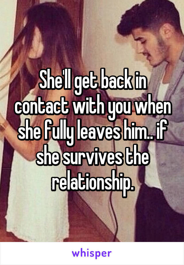 She'll get back in contact with you when she fully leaves him.. if she survives the relationship.