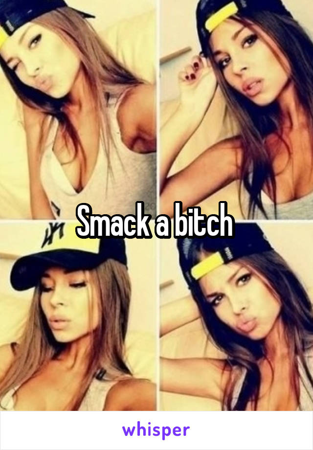 Smack a bitch 