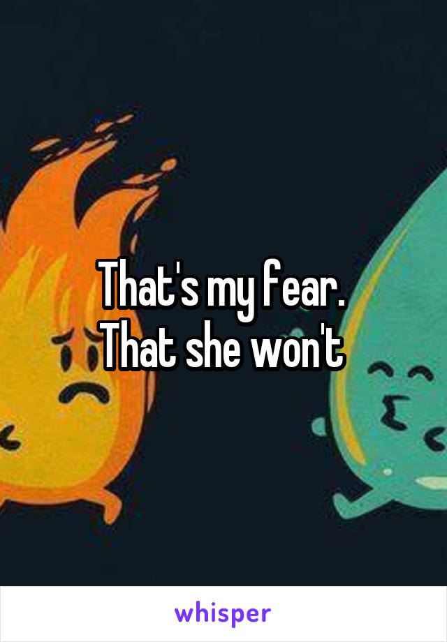 That's my fear. 
That she won't 