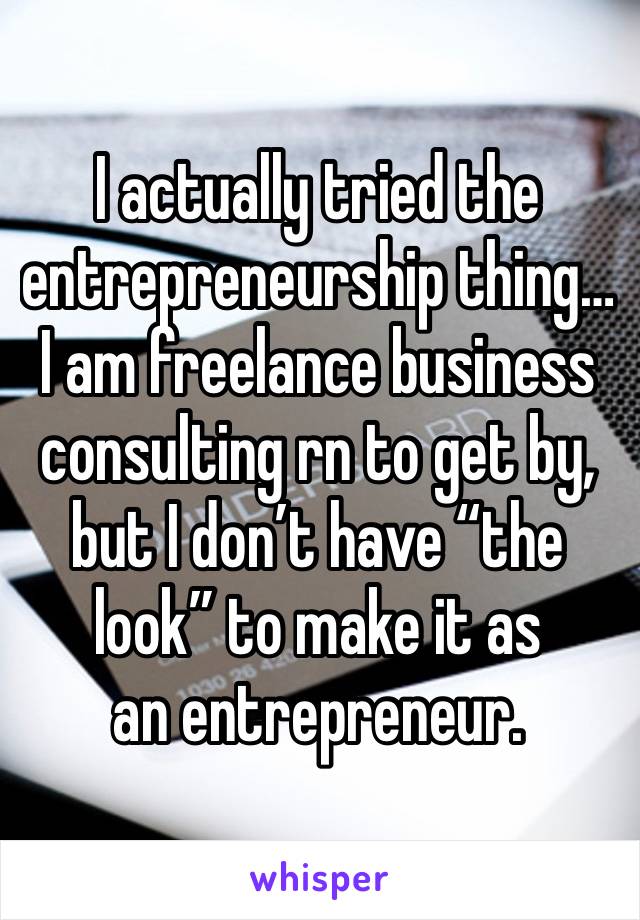 I actually tried the entrepreneurship thing… I am freelance business consulting rn to get by, but I don’t have “the look” to make it as
an entrepreneur.