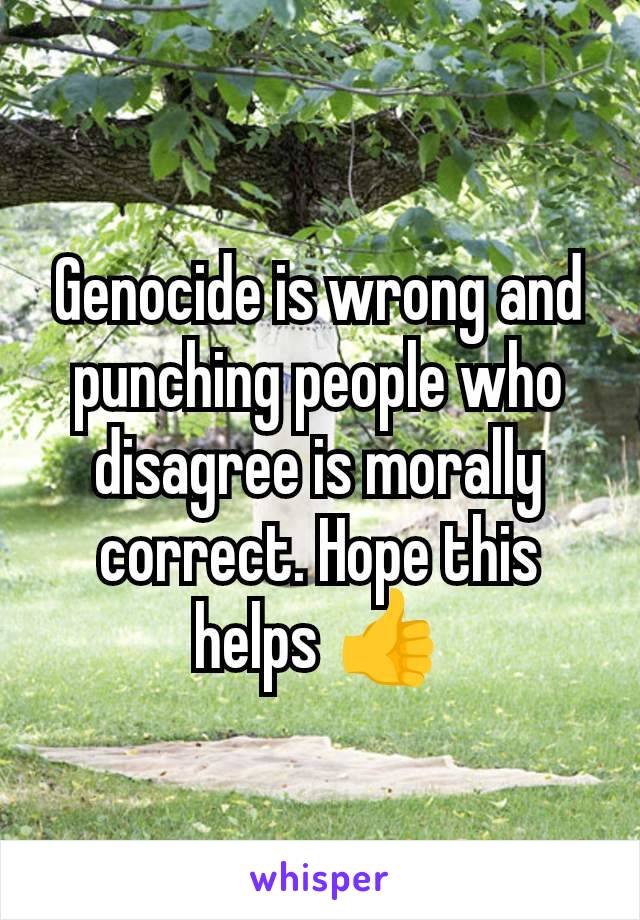 Genocide is wrong and punching people who disagree is morally correct. Hope this helps 👍