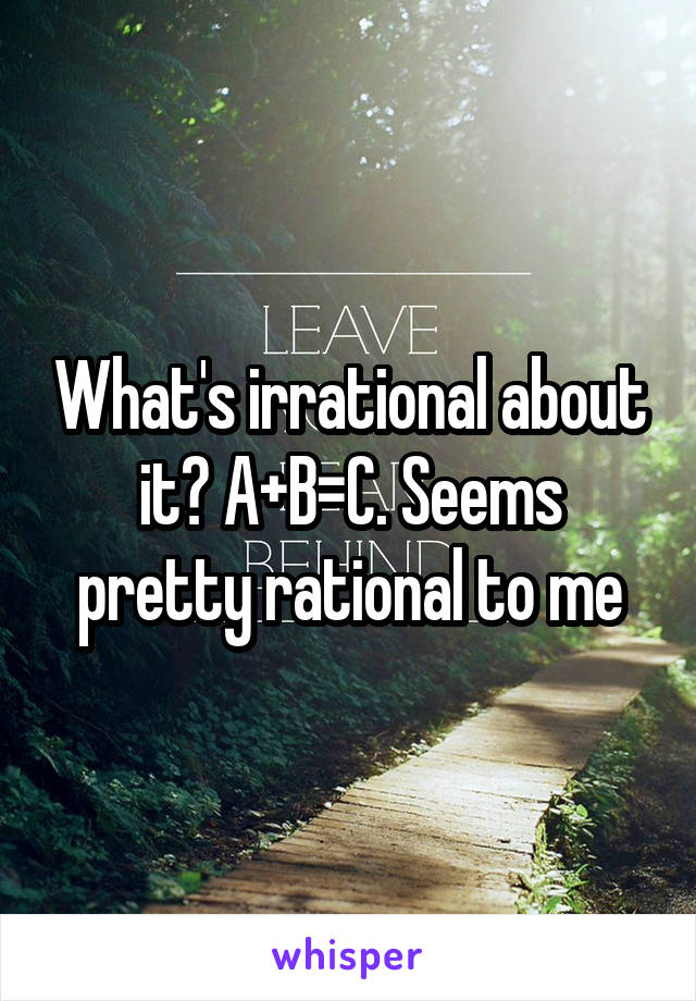 What's irrational about it? A+B=C. Seems pretty rational to me