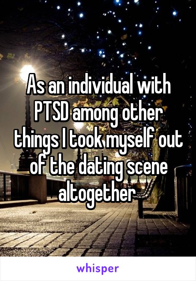 As an individual with PTSD among other things I took myself out of the dating scene altogether 