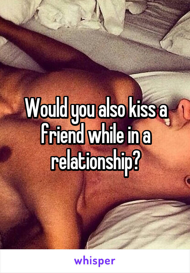 Would you also kiss a friend while in a relationship?