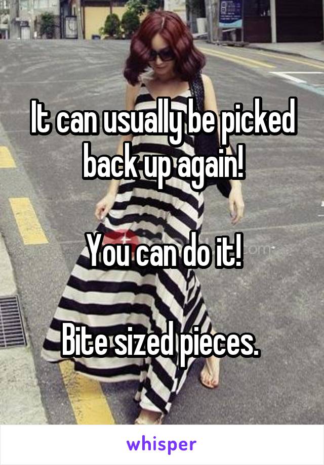 It can usually be picked back up again!

You can do it!

Bite sized pieces. 