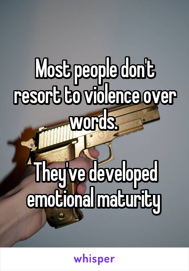 Most people don't resort to violence over words. 

They've developed emotional maturity 