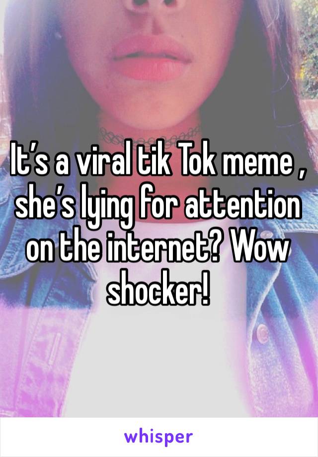 It’s a viral tik Tok meme , she’s lying for attention on the internet? Wow shocker! 