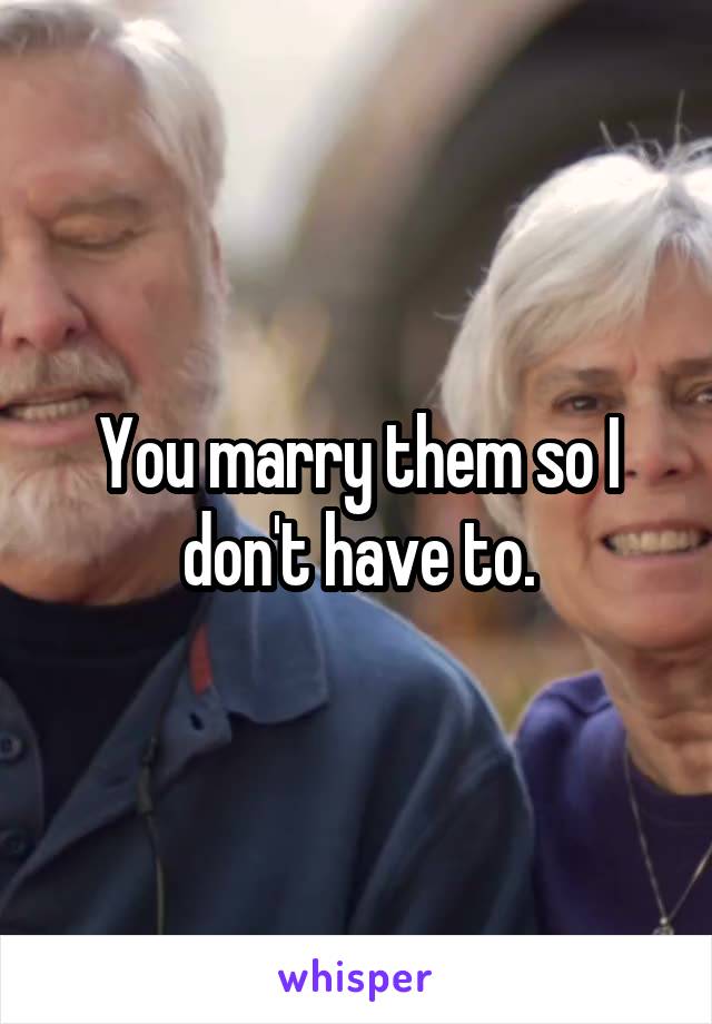 You marry them so I don't have to.