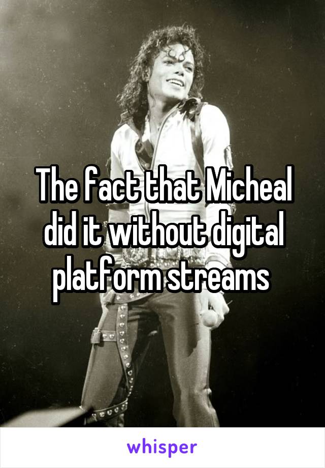 The fact that Micheal did it without digital platform streams 