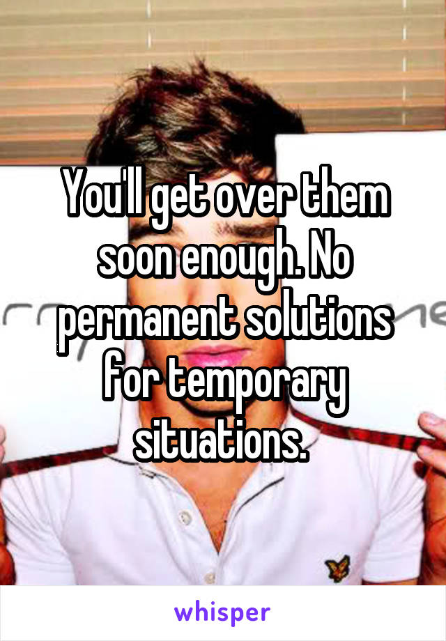 You'll get over them soon enough. No permanent solutions for temporary situations. 