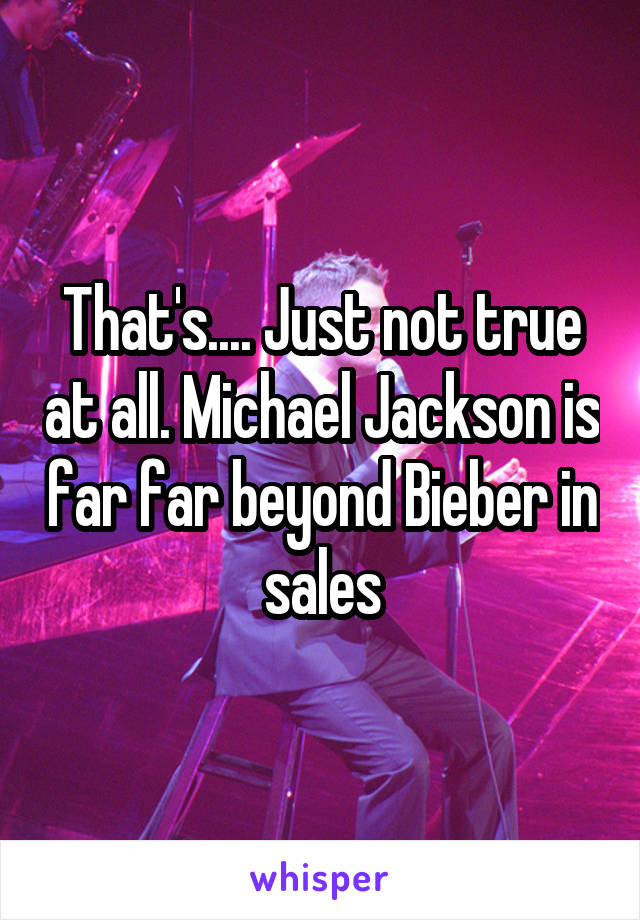 That's.... Just not true at all. Michael Jackson is far far beyond Bieber in sales