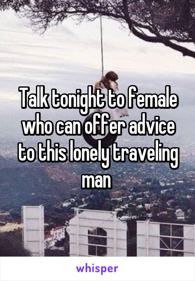 Talk tonight to female who can offer advice to this lonely traveling man 