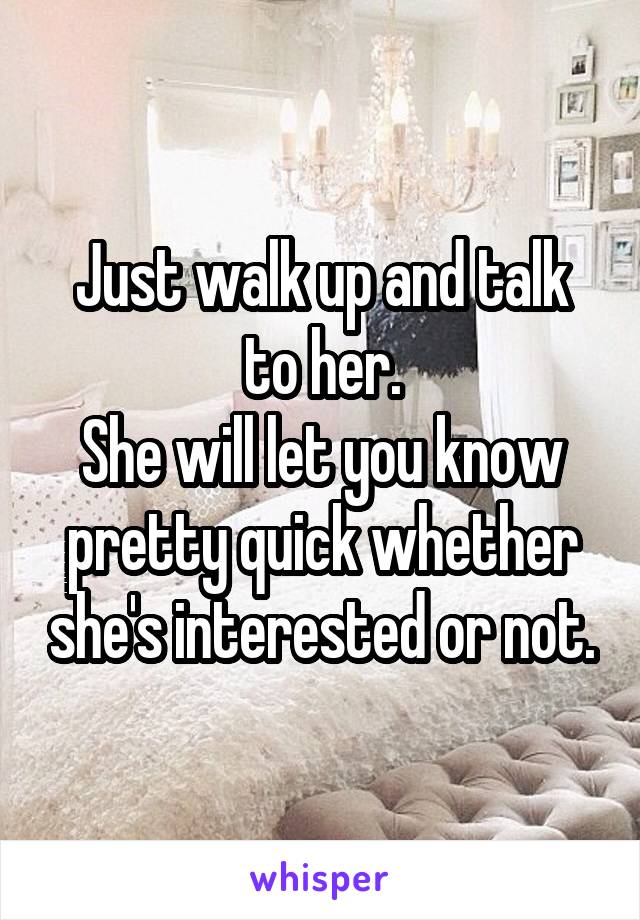 Just walk up and talk to her.
She will let you know pretty quick whether she's interested or not.