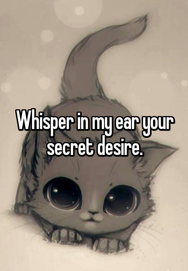 Whisper in my ear your secret desire.