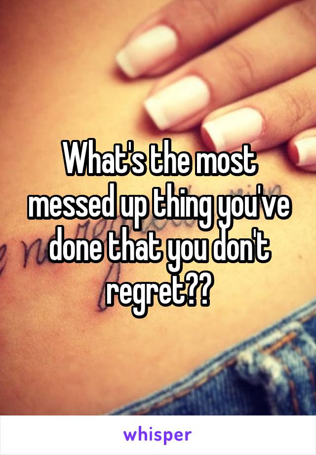 What's the most messed up thing you've done that you don't regret??