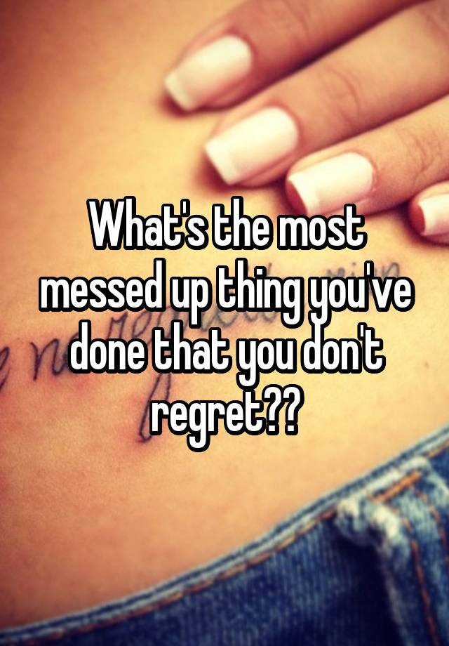 What's the most messed up thing you've done that you don't regret??